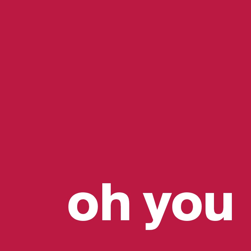 


     oh you