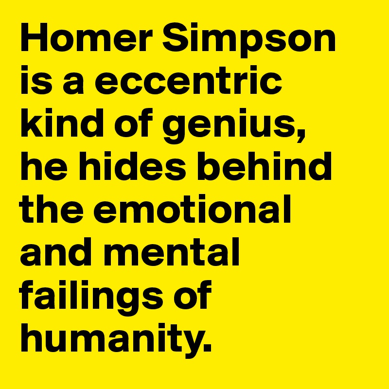 Homer Simpson is a eccentric kind of genius, 
he hides behind the emotional and mental failings of humanity. 