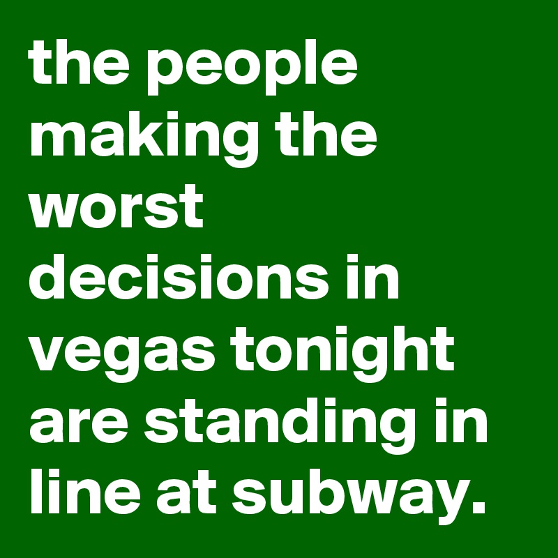 the people making the worst decisions in vegas tonight are standing in line at subway.