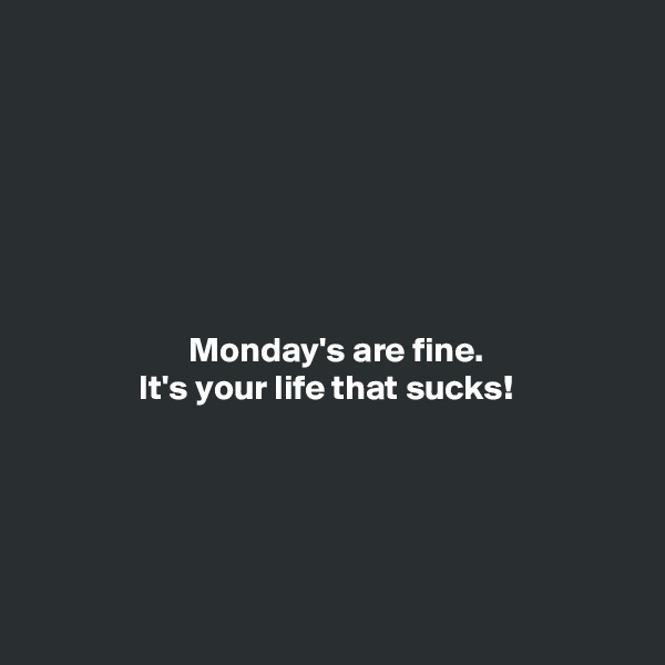 







                      Monday's are fine.
               It's your life that sucks!





