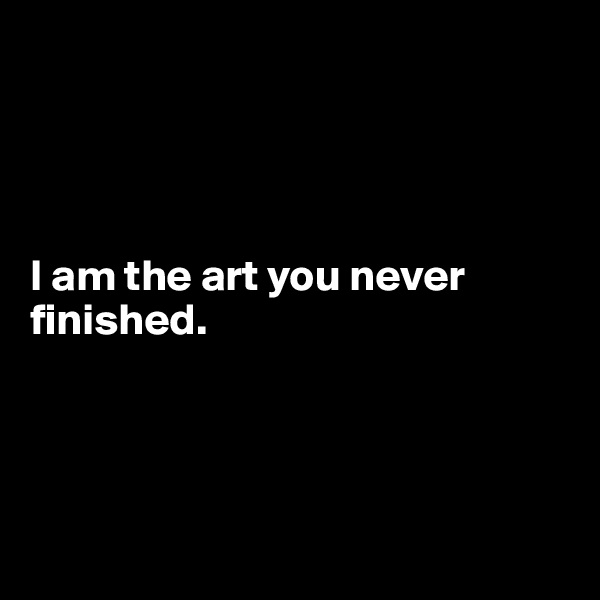 




I am the art you never finished.




