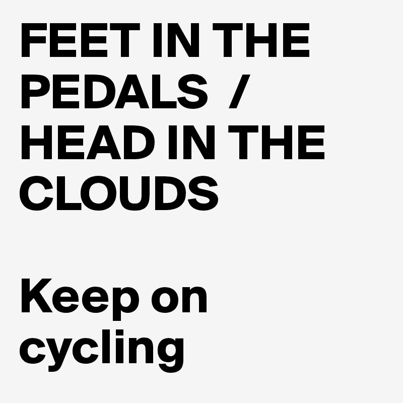 FEET IN THE PEDALS  /  HEAD IN THE CLOUDS

Keep on cycling    