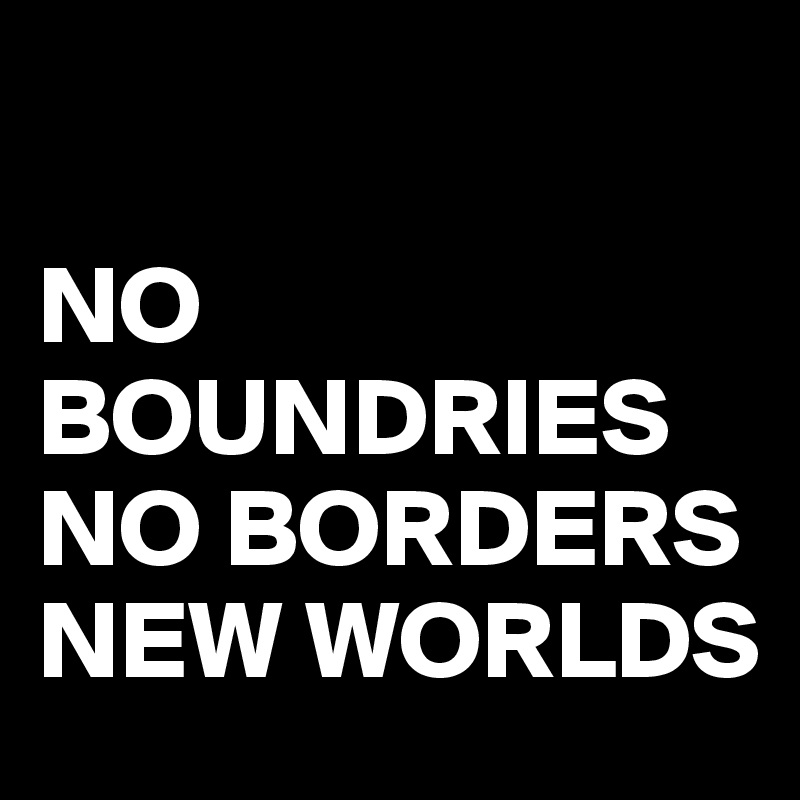 

NO BOUNDRIES
NO BORDERS
NEW WORLDS