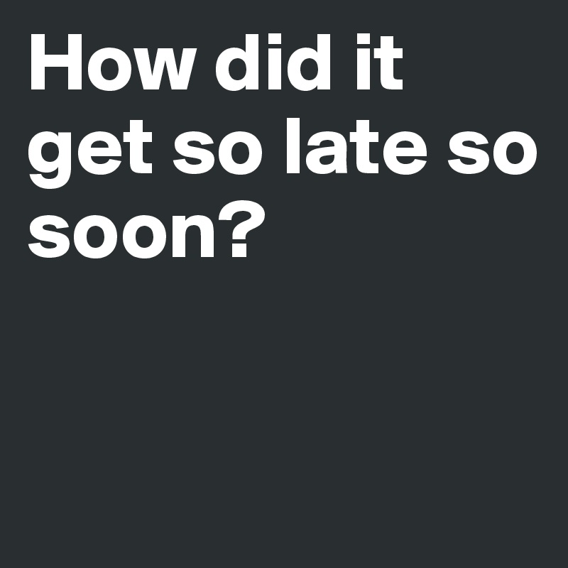 How did it get so late so soon?


