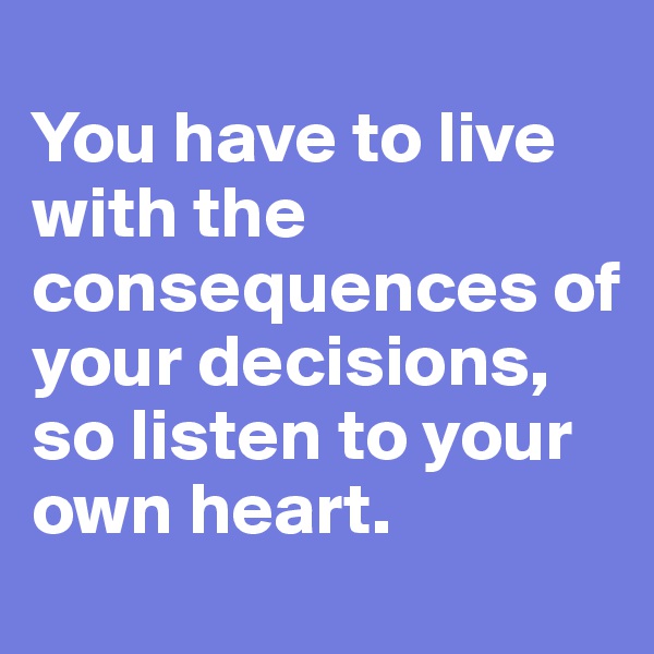
You have to live with the consequences of your decisions, so listen to your own heart. 