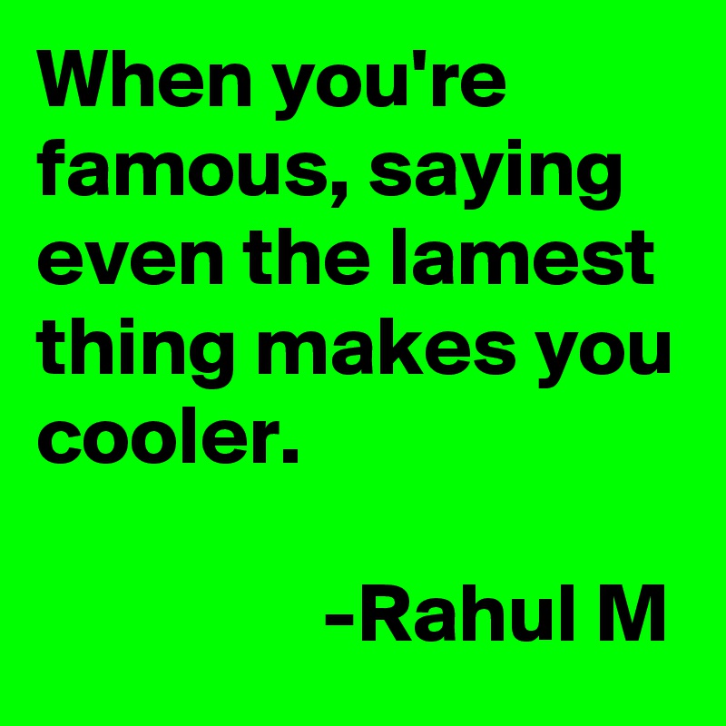 When you're famous, saying even the lamest thing makes you cooler.

                 -Rahul M