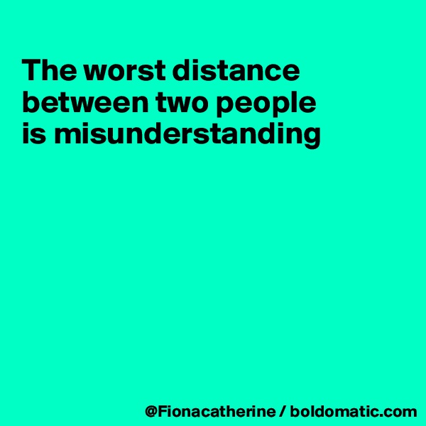 
The worst distance 
between two people
is misunderstanding







