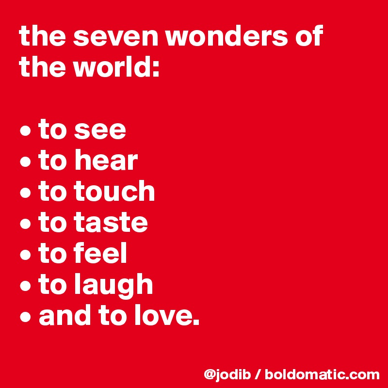 the seven wonders of the world: 

• to see
• to hear
• to touch
• to taste
• to feel
• to laugh 
• and to love.
