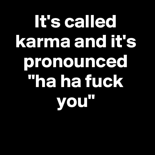 It's called karma and it's pronounced "ha ha fuck you"

