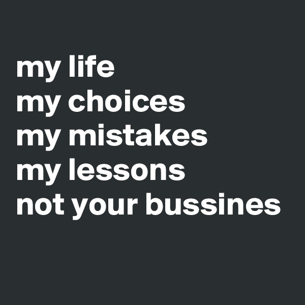 
my life
my choices
my mistakes
my lessons
not your bussines
