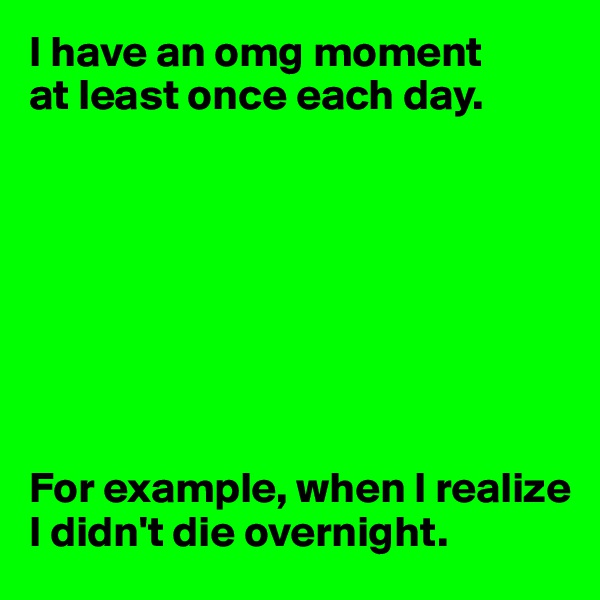 I have an omg moment 
at least once each day.








For example, when I realize I didn't die overnight.