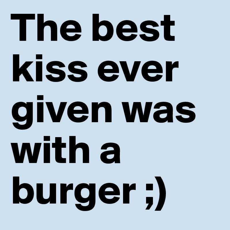 The best kiss ever given was with a burger ;)