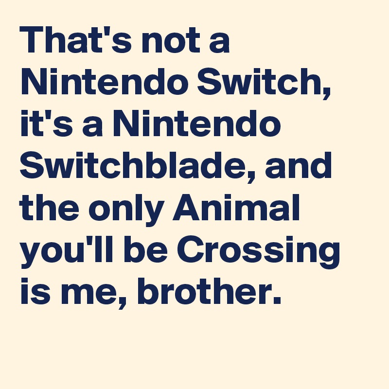 That S Not A Nintendo Switch It S A Nintendo Switchblade And The Only Animal You Ll Be Crossing Is Me Brother Post By Iankarmel On Boldomatic