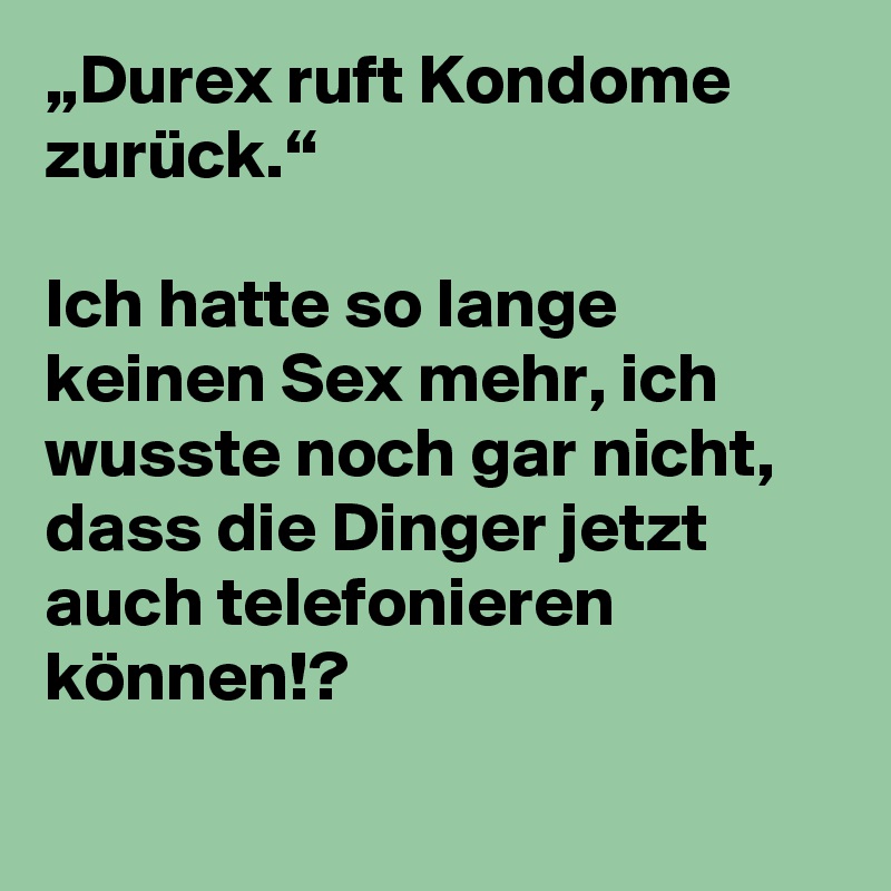 „Durex ruft Kondome zurück.“

Ich hatte so lange keinen Sex mehr, ich wusste noch gar nicht, dass die Dinger jetzt auch telefonieren können!?