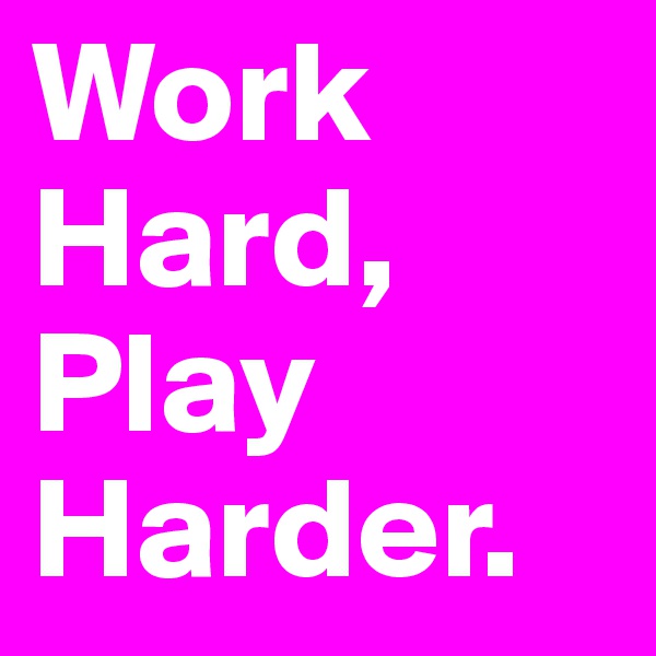 Work Hard,
Play
Harder.