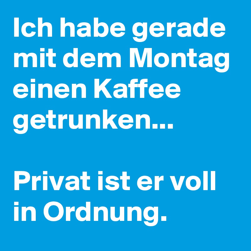 Ich habe gerade mit dem Montag einen Kaffee getrunken...

Privat ist er voll in Ordnung. 