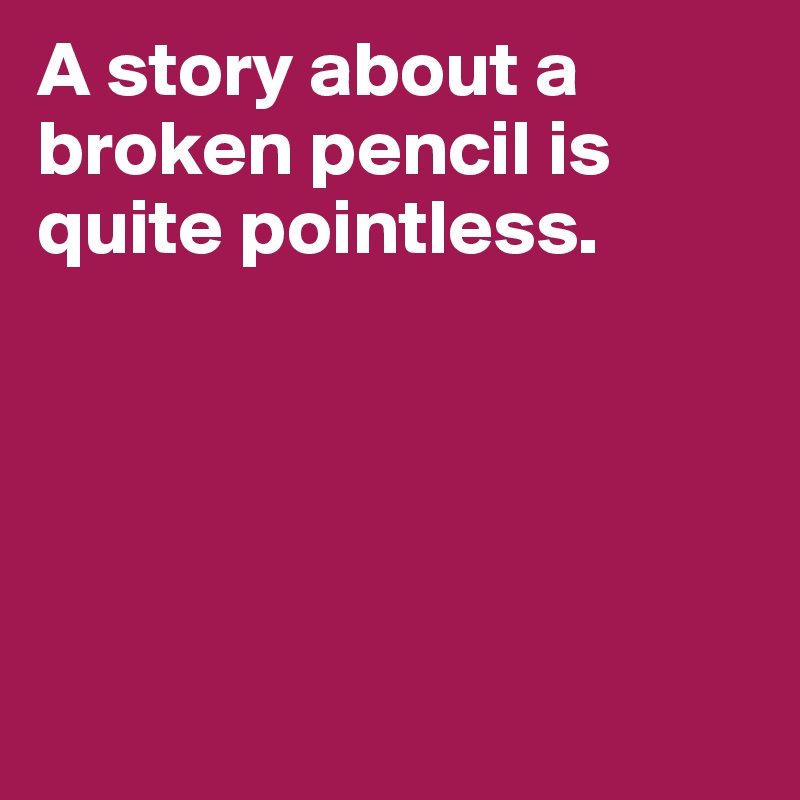 A story about a broken pencil is quite pointless. 





