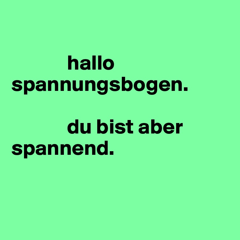 

             hallo spannungsbogen. 

             du bist aber spannend. 


