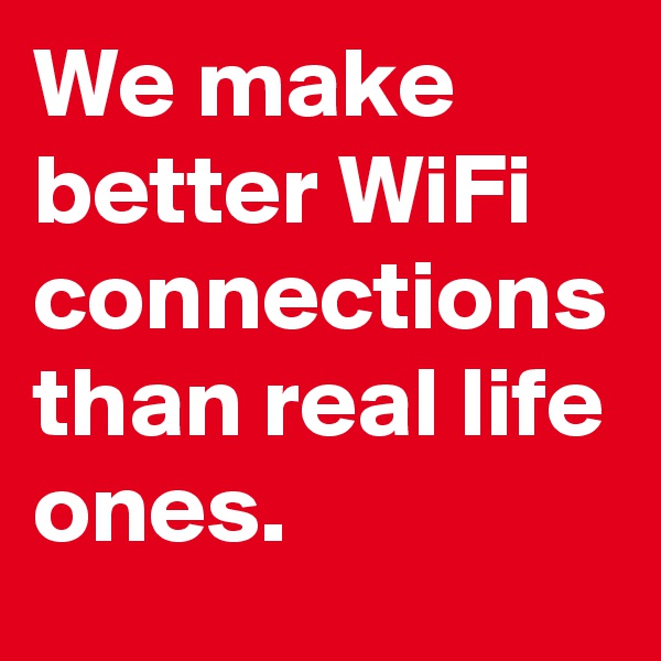 We make better WiFi connections than real life ones.