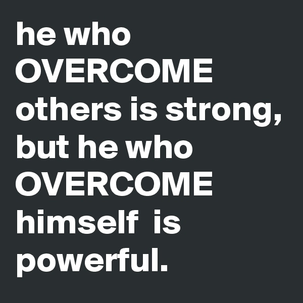 he who OVERCOME others is strong, but he who OVERCOME himself  is powerful.