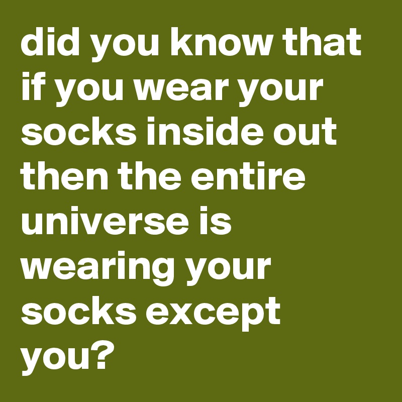 did you know that if you wear your socks inside out then the entire universe is wearing your socks except you?