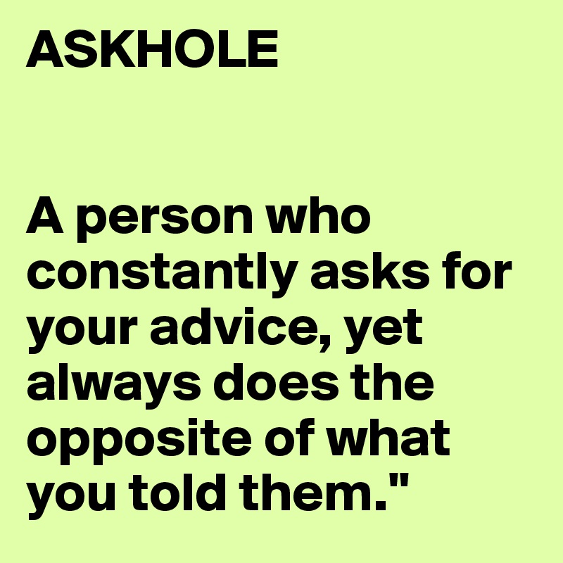 ASKHOLE


A person who constantly asks for your advice, yet always does the opposite of what you told them."