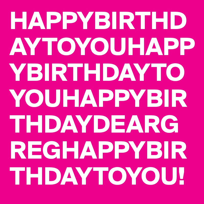 HAPPYBIRTHDAYTOYOUHAPPYBIRTHDAYTOYOUHAPPYBIRTHDAYDEARGREGHAPPYBIRTHDAYTOYOU!