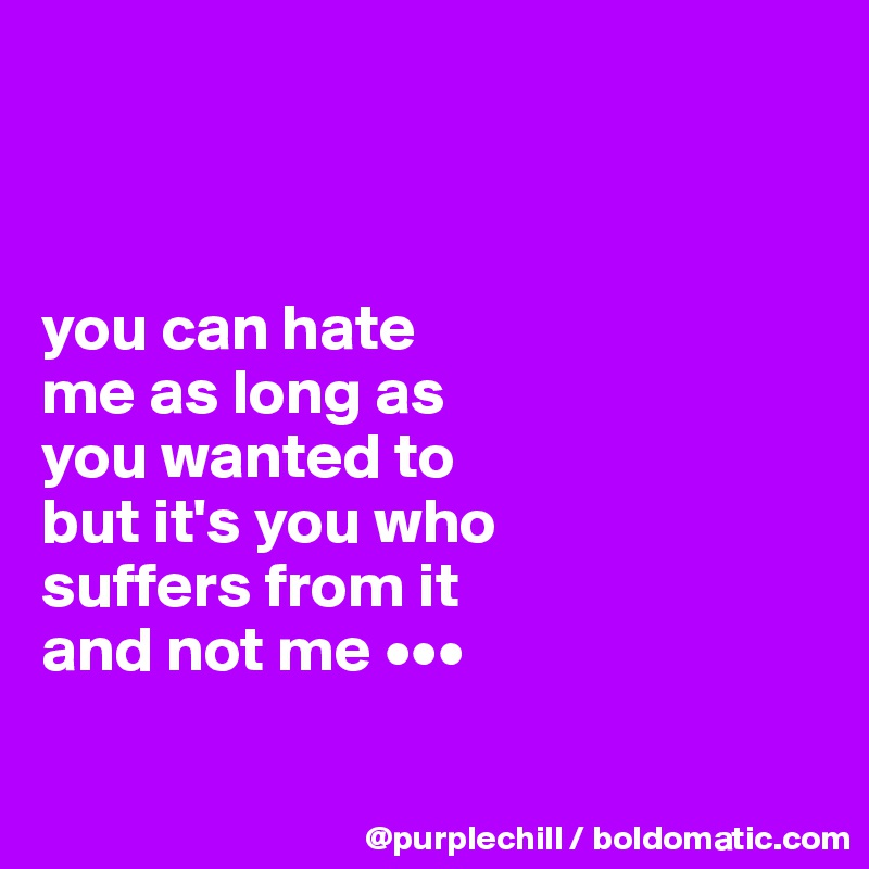 



you can hate 
me as long as 
you wanted to 
but it's you who 
suffers from it 
and not me •••

