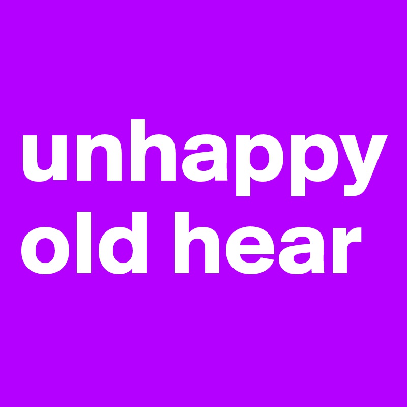 
unhappy old hear