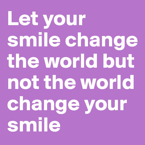 Let your smile change the world but not the world change your smile 