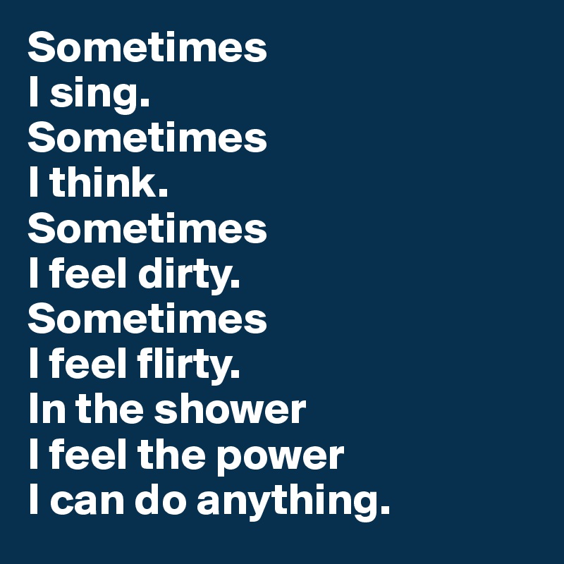 Sometimes 
I sing. 
Sometimes 
I think. 
Sometimes 
I feel dirty. 
Sometimes 
I feel flirty.  
In the shower 
I feel the power 
I can do anything.