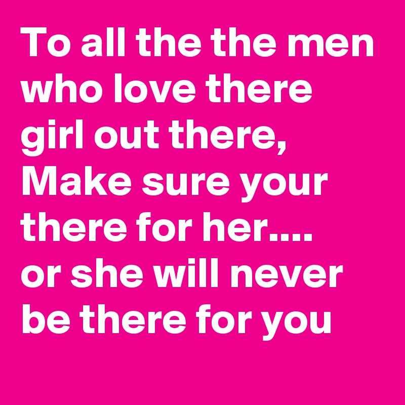 To all the the men who love there girl out there, Make sure your there for her....
or she will never  be there for you