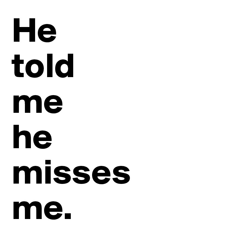 He
told
me
he
misses
me.