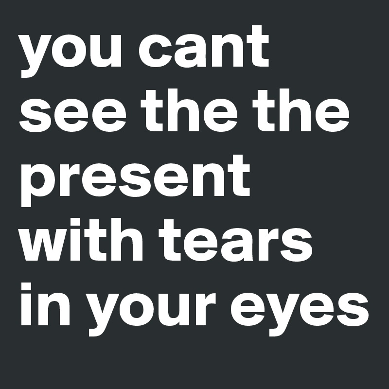you cant see the the present with tears in your eyes - Post by live ...