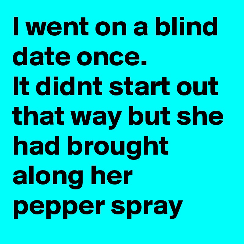 l went on a blind date once.
lt didnt start out that way but she had brought along her pepper spray