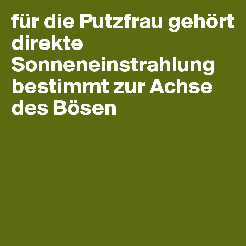 für die Putzfrau gehört direkte Sonneneinstrahlung bestimmt zur Achse des Bösen




