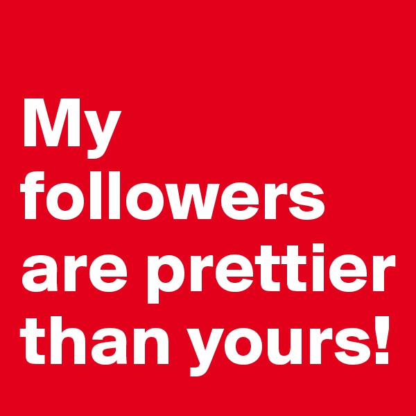 
My followers are prettier than yours!