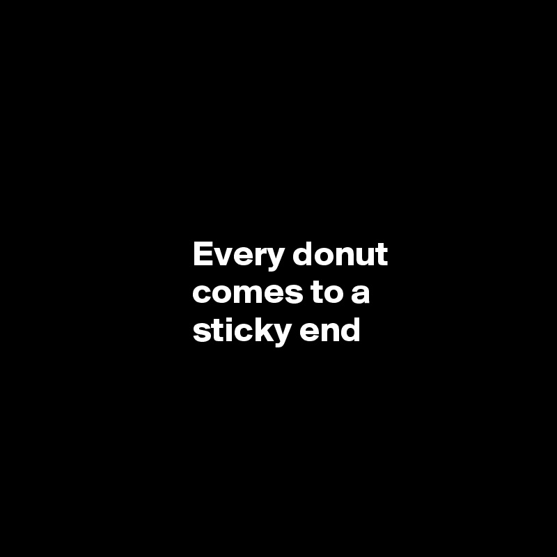 




                       Every donut 
                       comes to a 
                       sticky end 





