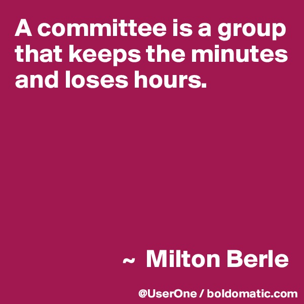 A committee is a group that keeps the minutes and loses hours.






                     ~  Milton Berle