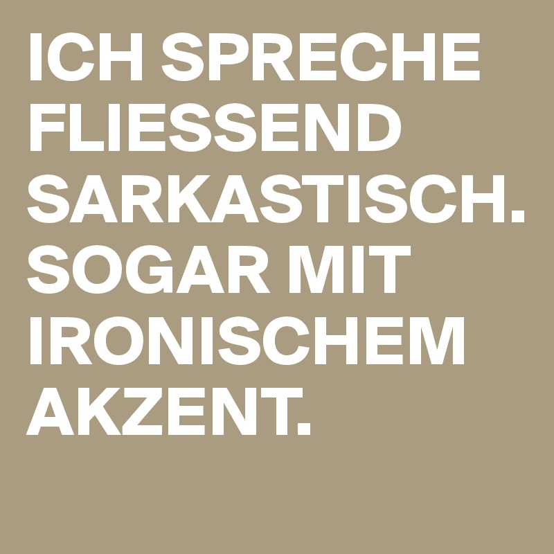 ICH SPRECHE FLIESSEND SARKASTISCH. 
SOGAR MIT IRONISCHEM AKZENT.