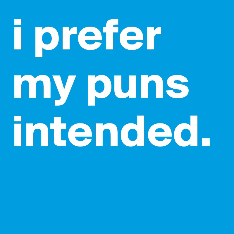 i prefer my puns intended.