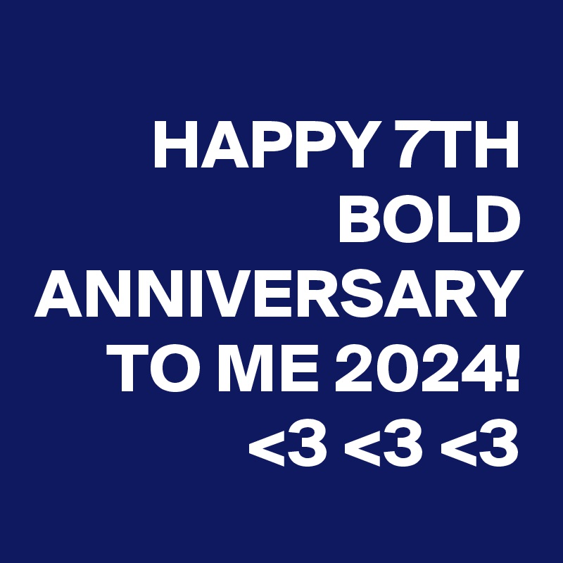 HAPPY 7TH BOLD ANNIVERSARY TO ME 2024! <3 <3 <3