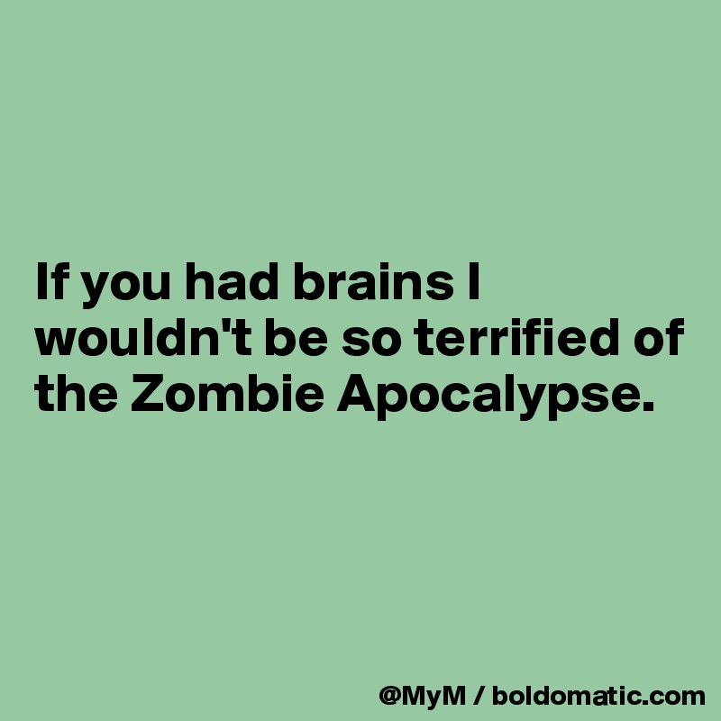 



If you had brains I wouldn't be so terrified of the Zombie Apocalypse.



