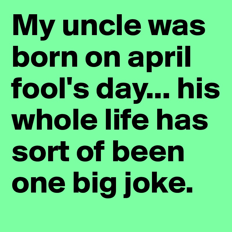 My uncle was born on april fool's day... his whole life has sort of been one big joke.