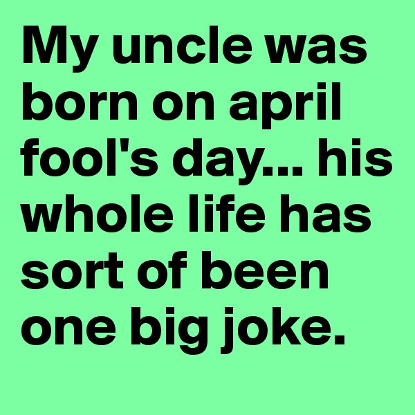 My uncle was born on april fool's day... his whole life has sort of been one big joke.
