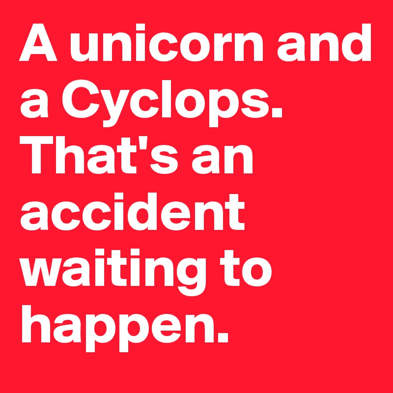 A unicorn and a Cyclops. That's an accident waiting to happen.