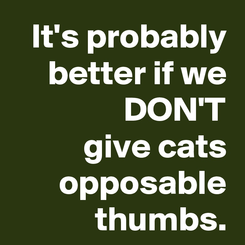 It's probably better if we DON'T
give cats opposable thumbs.