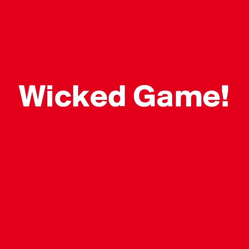 

 Wicked Game!


