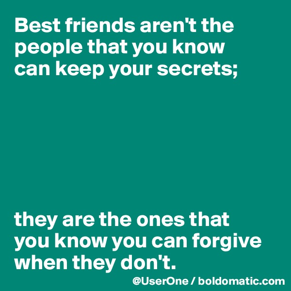 Best friends aren't the people that you know
can keep your secrets;






they are the ones that
you know you can forgive when they don't.