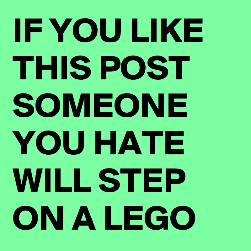 IF YOU LIKE THIS POST
SOMEONE YOU HATE WILL STEP  ON A LEGO
